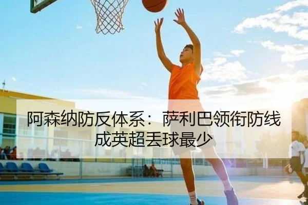 阿森纳防反体系：萨利巴领衔防线成英超丢球最少
