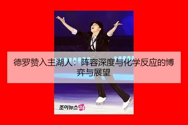 德罗赞入主湖人：阵容深度与化学反应的博弈与展望