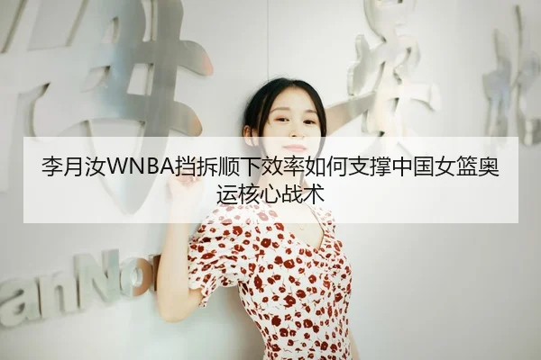 李月汝WNBA挡拆顺下效率如何支撑中国女篮奥运核心战术