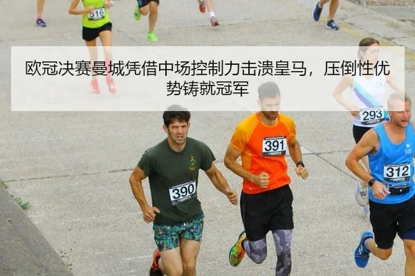 欧冠决赛曼城凭借中场控制力击溃皇马，压倒性优势铸就冠军