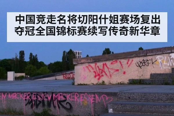 中国竞走名将切阳什姐赛场复出夺冠全国锦标赛续写传奇新华章