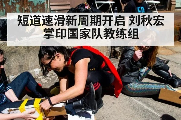 短道速滑新周期开启 刘秋宏掌印国家队教练组