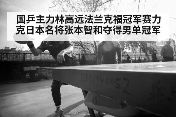 国乒主力林高远法兰克福冠军赛力克日本名将张本智和夺得男单冠军
