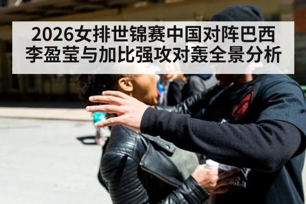 2026女排世锦赛中国对阵巴西李盈莹与加比强攻对轰全景分析